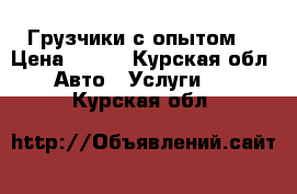 Грузчики с опытом  › Цена ­ 200 - Курская обл. Авто » Услуги   . Курская обл.